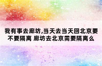 我有事去廊坊,当天去当天回北京要不要隔离 廊坊去北京需要隔离么